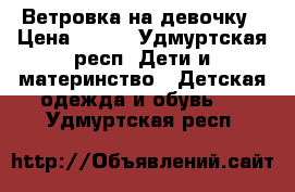 Ветровка на девочку › Цена ­ 700 - Удмуртская респ. Дети и материнство » Детская одежда и обувь   . Удмуртская респ.